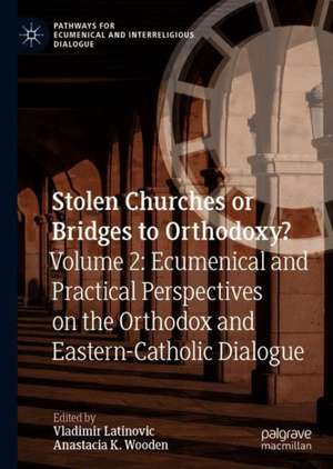 Stolen Churches or Bridges to Orthodoxy?: Volume 2: Ecumenical and Practical Perspectives on the Orthodox and Eastern Catholic Dialogue de Vladimir Latinovic