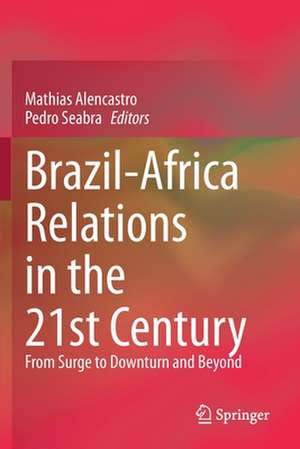 Brazil-Africa Relations in the 21st Century: From Surge to Downturn and Beyond de Mathias Alencastro