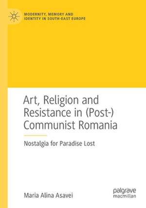 Art, Religion and Resistance in (Post-)Communist Romania: Nostalgia for Paradise Lost de Maria Alina Asavei