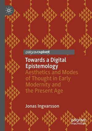 Towards a Digital Epistemology: Aesthetics and Modes of Thought in Early Modernity and the Present Age de Jonas Ingvarsson