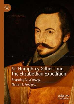 Sir Humphrey Gilbert and the Elizabethan Expedition: Preparing for a Voyage de Nathan J. Probasco