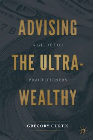 Advising the Ultra-Wealthy: A Guide for Practitioners de Gregory Curtis