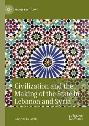 Civilization and the Making of the State in Lebanon and Syria de Andrew Delatolla