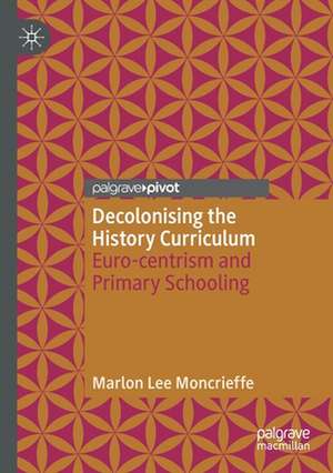 Decolonising the History Curriculum: Euro-centrism and Primary Schooling de Marlon Lee Moncrieffe