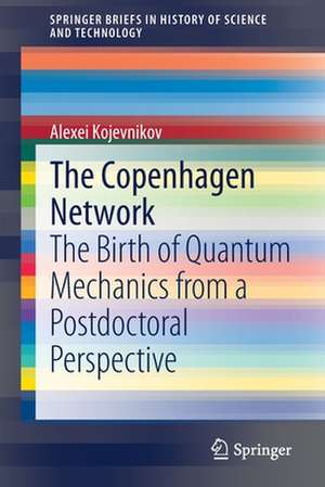 The Copenhagen Network: The Birth of Quantum Mechanics from a Postdoctoral Perspective de Alexei Kojevnikov