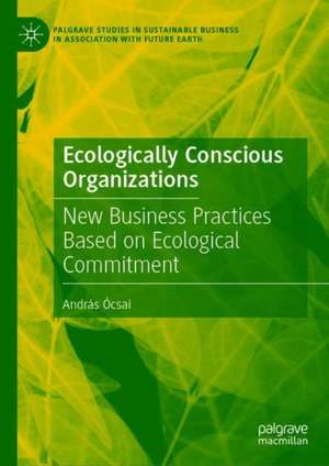 Ecologically Conscious Organizations: New Business Practices Based on Ecological Commitment de András Ócsai