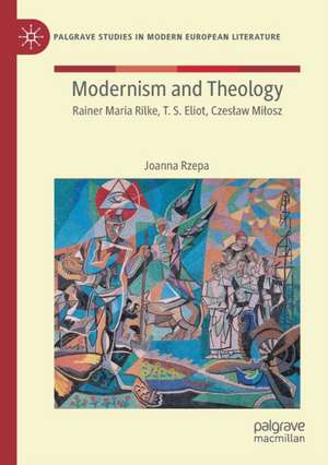 Modernism and Theology: Rainer Maria Rilke, T. S. Eliot, Czesław Miłosz de Joanna Rzepa