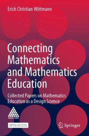 Connecting Mathematics and Mathematics Education: Collected Papers on Mathematics Education as a Design Science de Erich Christian Wittmann