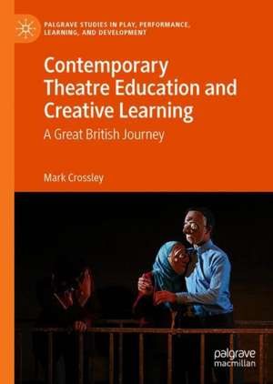 Contemporary Theatre Education and Creative Learning: A Great British Journey de Mark Crossley