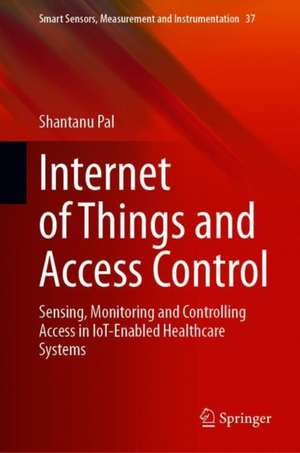 Internet of Things and Access Control: Sensing, Monitoring and Controlling Access in IoT-Enabled Healthcare Systems de Shantanu Pal