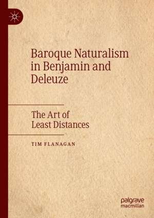 Baroque Naturalism in Benjamin and Deleuze: The Art of Least Distances de Tim Flanagan