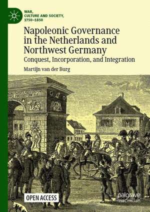 Napoleonic Governance in the Netherlands and Northwest Germany: Conquest, Incorporation, and Integration de Martijn van der Burg