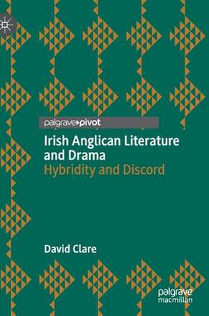 Irish Anglican Literature and Drama: Hybridity and Discord de David Clare