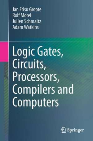 Logic Gates, Circuits, Processors, Compilers and Computers de Jan Friso Groote