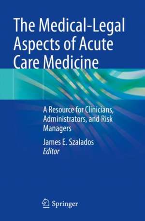 The Medical-Legal Aspects of Acute Care Medicine: A Resource for Clinicians, Administrators, and Risk Managers de James E. Szalados