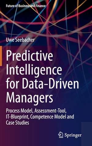 Predictive Intelligence for Data-Driven Managers: Process Model, Assessment-Tool, IT-Blueprint, Competence Model and Case Studies de Uwe Seebacher