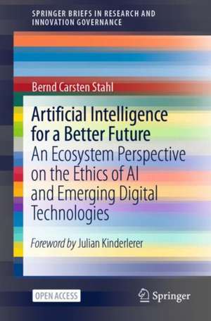 Artificial Intelligence for a Better Future: An Ecosystem Perspective on the Ethics of AI and Emerging Digital Technologies de Bernd Carsten Stahl