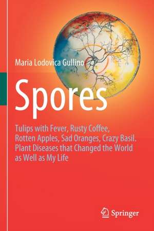 Spores: Tulips with Fever, Rusty Coffee, Rotten Apples, Sad Oranges, Crazy Basil. Plant Diseases that Changed the World as Well as My Life de Maria Lodovica Gullino