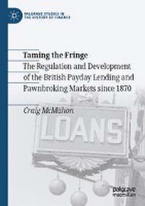 Taming the Fringe: The Regulation and Development of the British Payday Lending and Pawnbroking Markets since 1870 de Craig McMahon