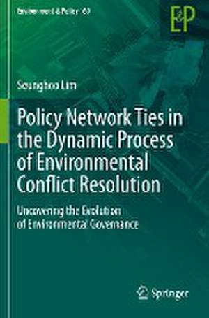 Policy Network Ties in the Dynamic Process of Environmental Conflict Resolution: Uncovering the Evolution of Environmental Governance de Seunghoo Lim