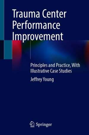 Trauma Center Performance Improvement: Principles and Practice, With Illustrative Case Studies de Jeffrey S. Young