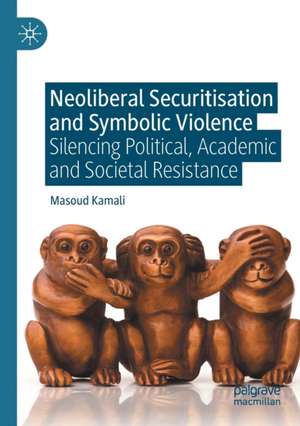 Neoliberal Securitisation and Symbolic Violence: Silencing Political, Academic and Societal Resistance de Masoud Kamali