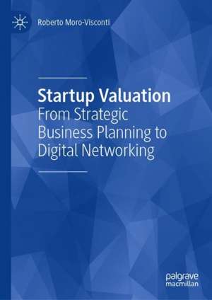 Startup Valuation: From Strategic Business Planning to Digital Networking de Roberto Moro-Visconti