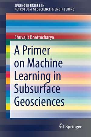 A Primer on Machine Learning in Subsurface Geosciences de Shuvajit Bhattacharya