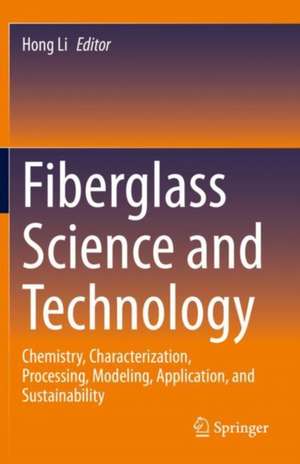 Fiberglass Science and Technology: Chemistry, Characterization, Processing, Modeling, Application, and Sustainability de Hong Li