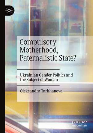 Compulsory Motherhood, Paternalistic State?: Ukrainian Gender Politics and the Subject of Woman de Oleksandra Tarkhanova