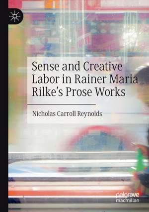 Sense and Creative Labor in Rainer Maria Rilke's Prose Works de Nicholas Carroll Reynolds