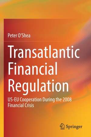 Transatlantic Financial Regulation: US-EU Cooperation During the 2008 Financial Crisis de Peter O'Shea