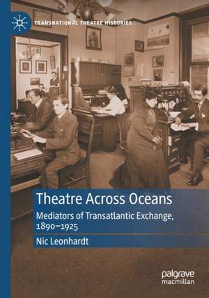 Theatre Across Oceans: Mediators of Transatlantic Exchange, 1890–1925 de Nic Leonhardt