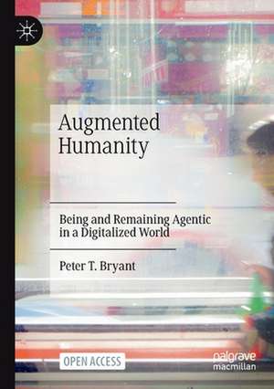 Augmented Humanity: Being and Remaining Agentic in a Digitalized World de Peter T. Bryant