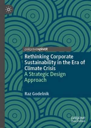 Rethinking Corporate Sustainability in the Era of Climate Crisis: A Strategic Design Approach de Raz Godelnik