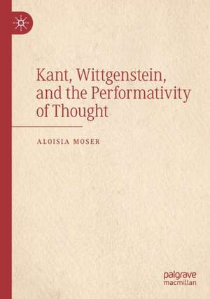 Kant, Wittgenstein, and the Performativity of Thought de Aloisia Moser