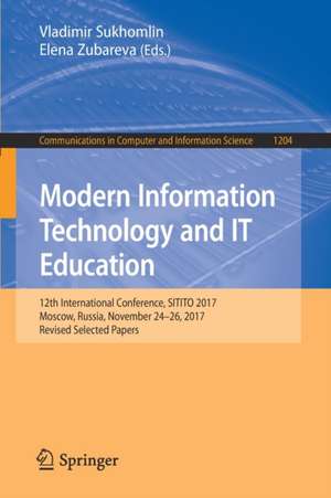 Modern Information Technology and IT Education: 12th International Conference, SITITO 2017, Moscow, Russia, November 24–26, 2017, Revised Selected Papers de Vladimir Sukhomlin