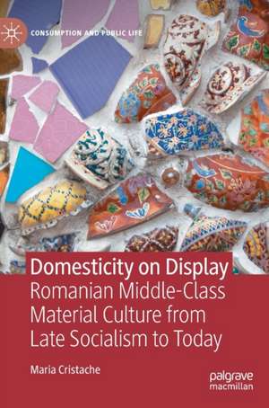 Domesticity on Display: Romanian Middle-Class Material Culture from Late Socialism to Today de Maria Cristache