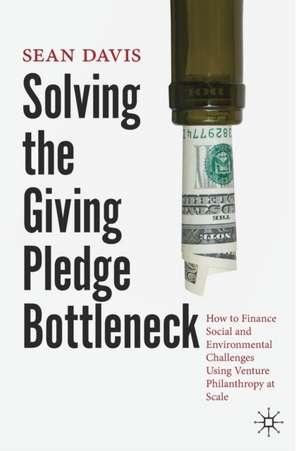 Solving the Giving Pledge Bottleneck: How to Finance Social and Environmental Challenges Using Venture Philanthropy at Scale de Sean Davis