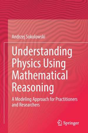 Understanding Physics Using Mathematical Reasoning: A Modeling Approach for Practitioners and Researchers de Andrzej Sokolowski