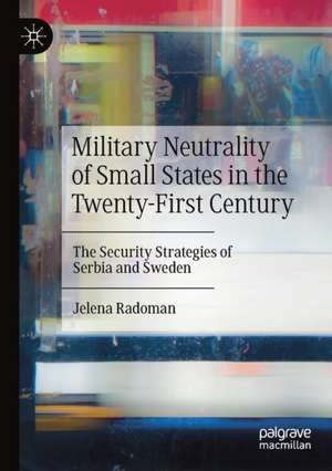 Military Neutrality of Small States in the Twenty-First Century: The Security Strategies of Serbia and Sweden de Jelena Radoman