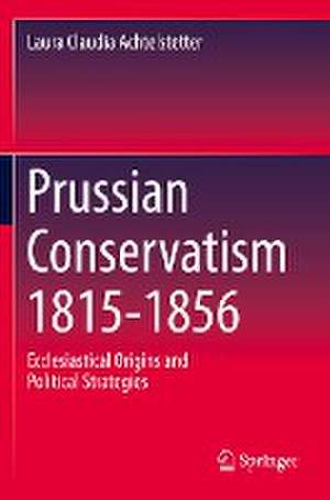 Prussian Conservatism 1815-1856: Ecclesiastical Origins and Political Strategies de Laura Claudia Achtelstetter