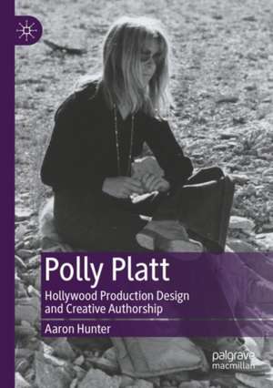 Polly Platt: Hollywood Production Design and Creative Authorship de Aaron Hunter