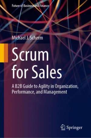 Scrum for Sales: A B2B Guide to Agility in Organization, Performance, and Management de Michael J. Scherm