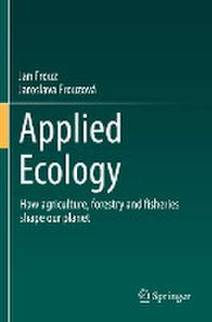 Applied Ecology: How agriculture, forestry and fisheries shape our planet de Jan Frouz