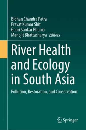 River Health and Ecology in South Asia: Pollution, Restoration, and Conservation de Bidhan Chandra Patra