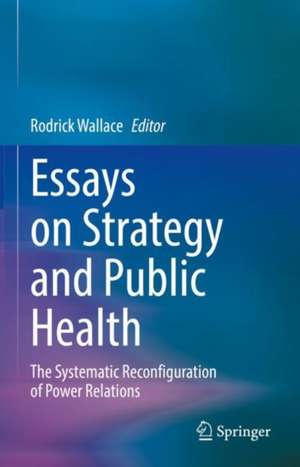 Essays on Strategy and Public Health: The Systematic Reconfiguration of Power Relations de Rodrick Wallace