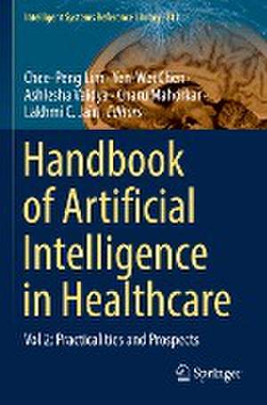 Handbook of Artificial Intelligence in Healthcare: Vol 2: Practicalities and Prospects de Chee-Peng Lim