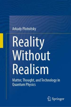 Reality Without Realism: Matter, Thought, and Technology in Quantum Physics de Arkady Plotnitsky