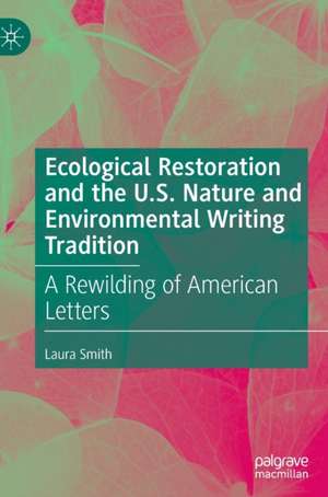 Ecological Restoration and the U.S. Nature and Environmental Writing Tradition: A Rewilding of American Letters de Laura Smith